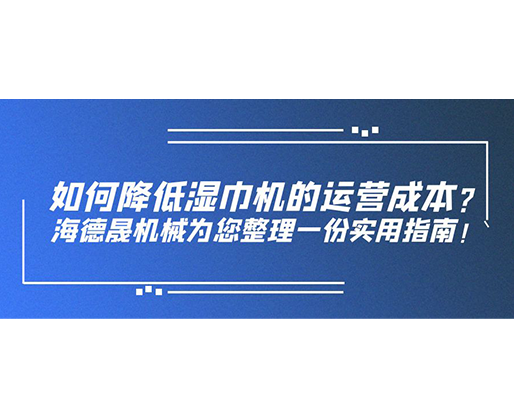 如何降低濕巾機(jī)的運(yùn)營(yíng)成本？海德晟機(jī)械為您整理一份實(shí)用指南！